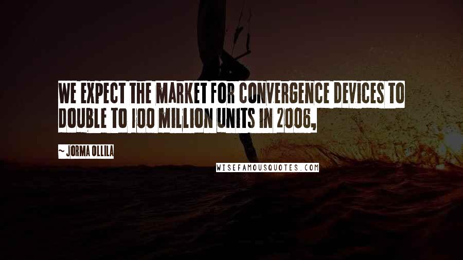 Jorma Ollila Quotes: We expect the market for convergence devices to double to 100 million units in 2006,