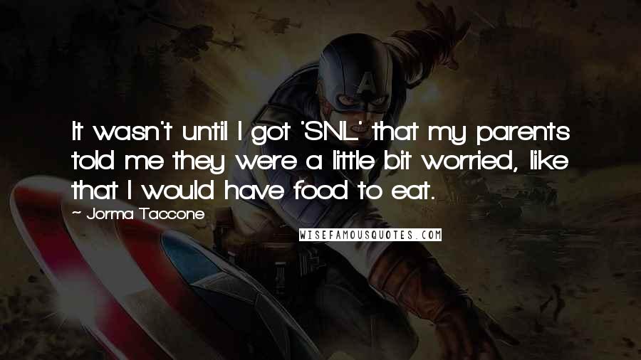 Jorma Taccone Quotes: It wasn't until I got 'SNL' that my parents told me they were a little bit worried, like that I would have food to eat.