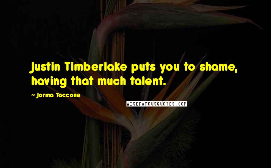 Jorma Taccone Quotes: Justin Timberlake puts you to shame, having that much talent.