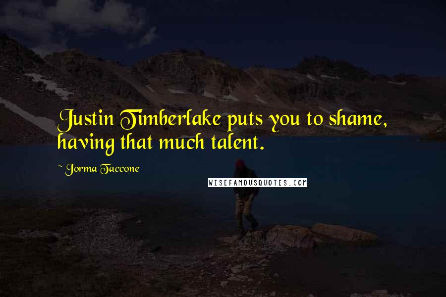 Jorma Taccone Quotes: Justin Timberlake puts you to shame, having that much talent.