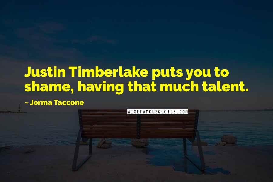 Jorma Taccone Quotes: Justin Timberlake puts you to shame, having that much talent.