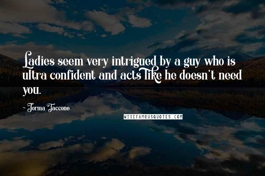 Jorma Taccone Quotes: Ladies seem very intrigued by a guy who is ultra confident and acts like he doesn't need you.