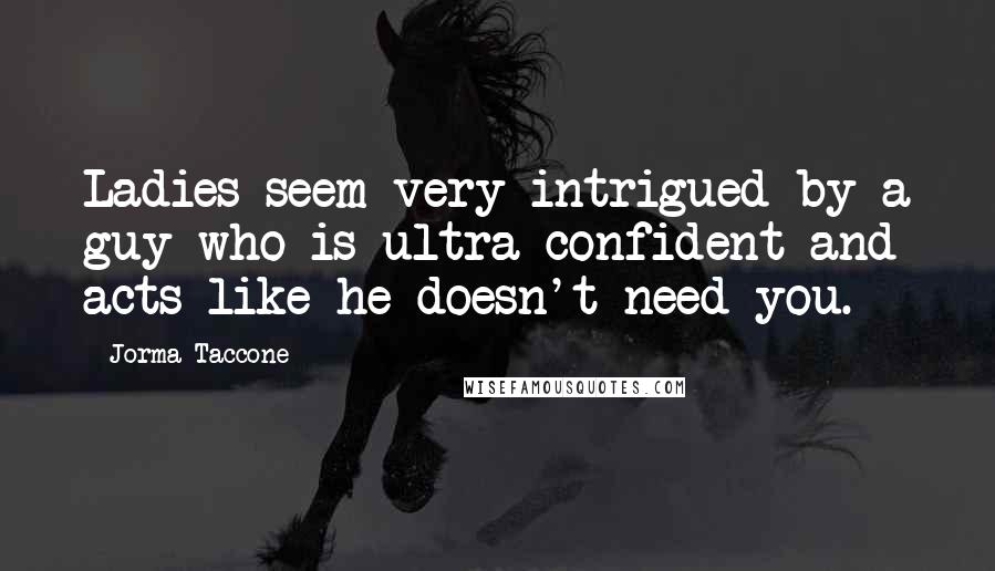 Jorma Taccone Quotes: Ladies seem very intrigued by a guy who is ultra confident and acts like he doesn't need you.