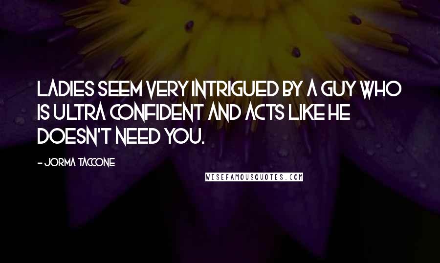 Jorma Taccone Quotes: Ladies seem very intrigued by a guy who is ultra confident and acts like he doesn't need you.