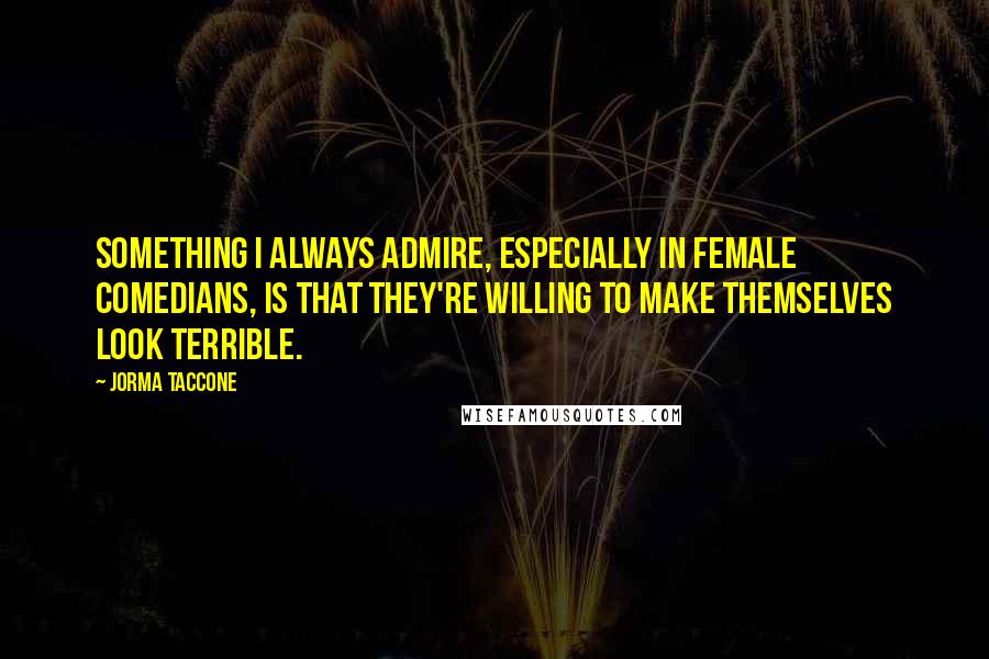 Jorma Taccone Quotes: Something I always admire, especially in female comedians, is that they're willing to make themselves look terrible.