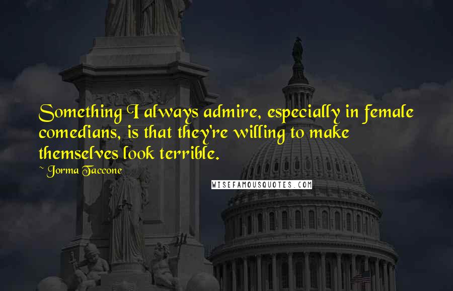 Jorma Taccone Quotes: Something I always admire, especially in female comedians, is that they're willing to make themselves look terrible.