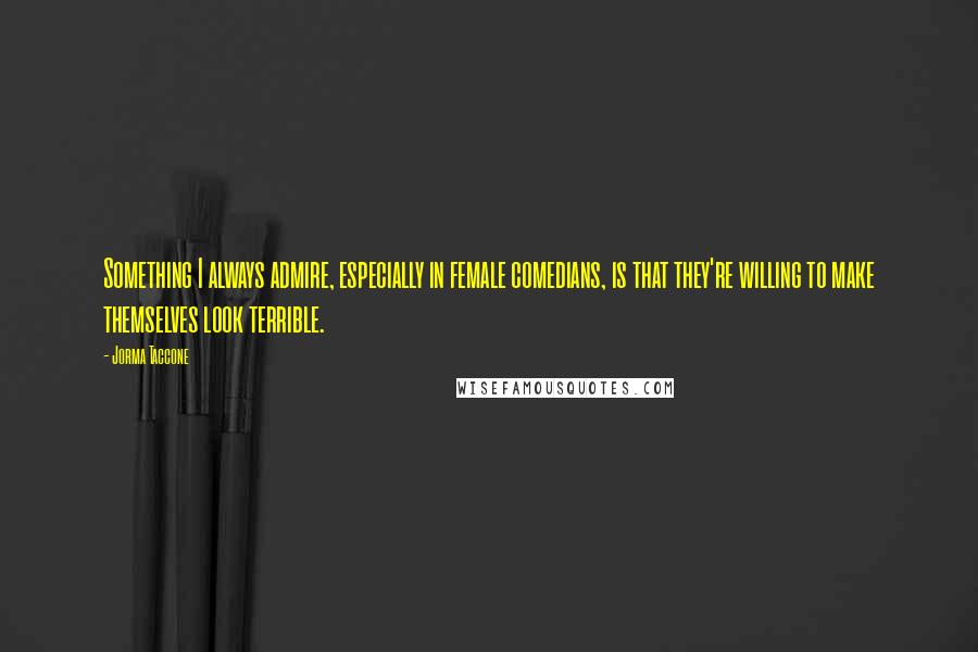 Jorma Taccone Quotes: Something I always admire, especially in female comedians, is that they're willing to make themselves look terrible.