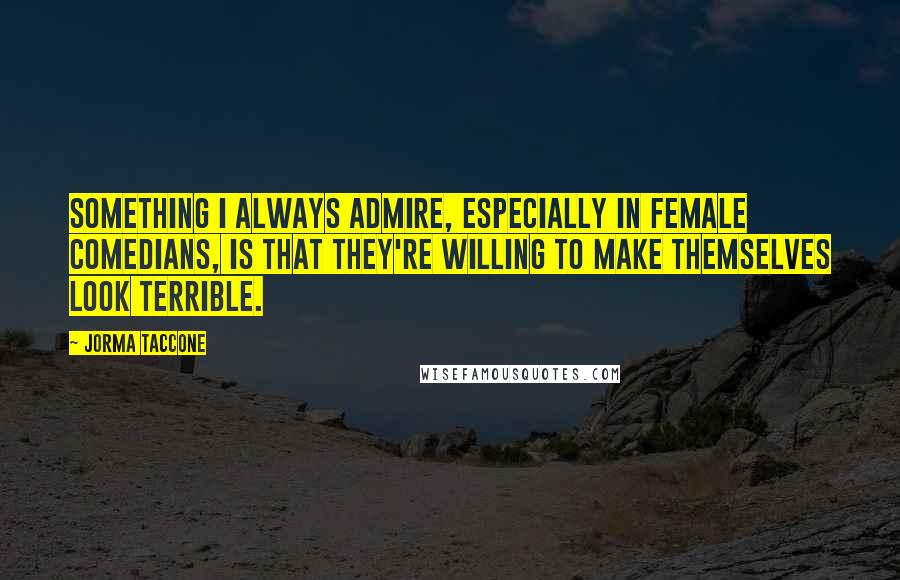 Jorma Taccone Quotes: Something I always admire, especially in female comedians, is that they're willing to make themselves look terrible.