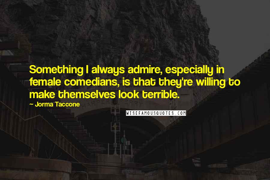 Jorma Taccone Quotes: Something I always admire, especially in female comedians, is that they're willing to make themselves look terrible.