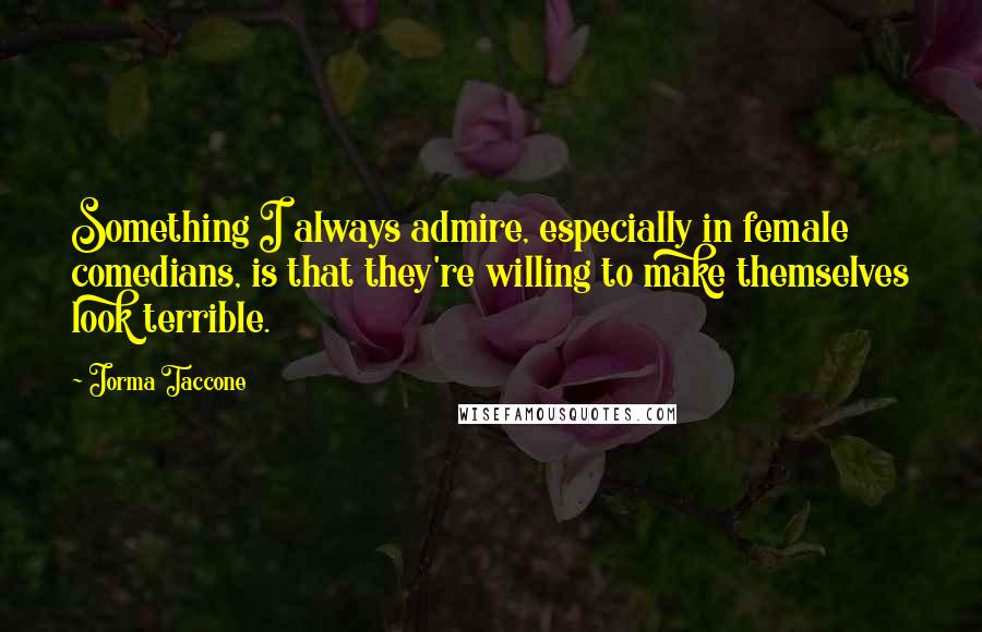 Jorma Taccone Quotes: Something I always admire, especially in female comedians, is that they're willing to make themselves look terrible.