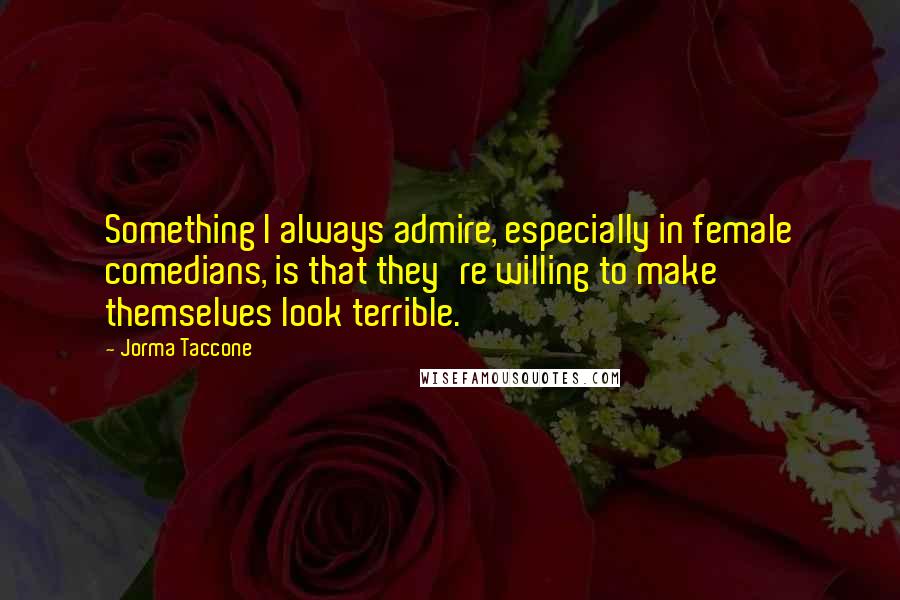 Jorma Taccone Quotes: Something I always admire, especially in female comedians, is that they're willing to make themselves look terrible.