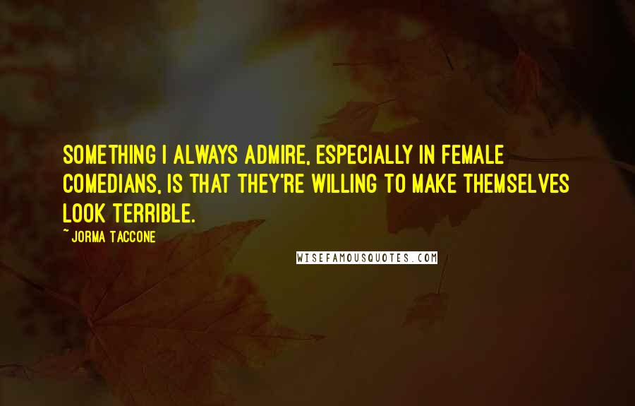 Jorma Taccone Quotes: Something I always admire, especially in female comedians, is that they're willing to make themselves look terrible.