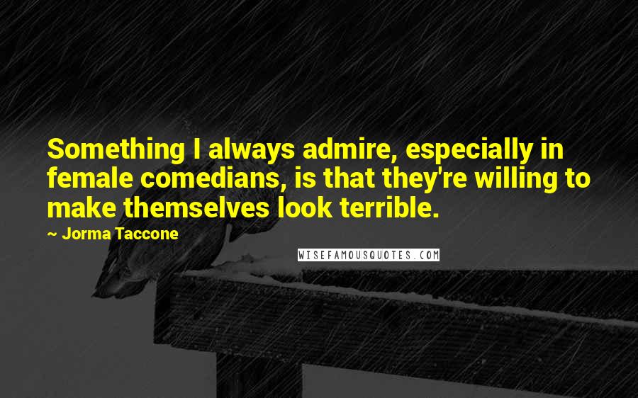 Jorma Taccone Quotes: Something I always admire, especially in female comedians, is that they're willing to make themselves look terrible.