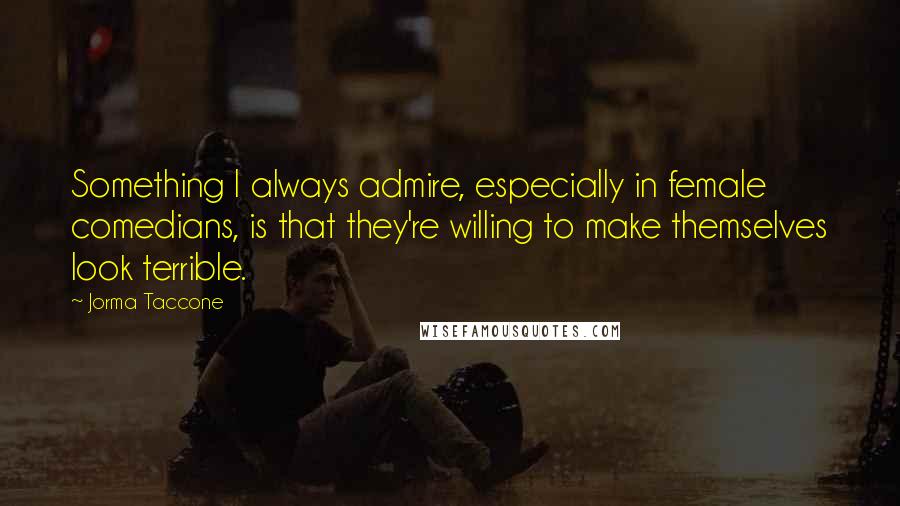 Jorma Taccone Quotes: Something I always admire, especially in female comedians, is that they're willing to make themselves look terrible.