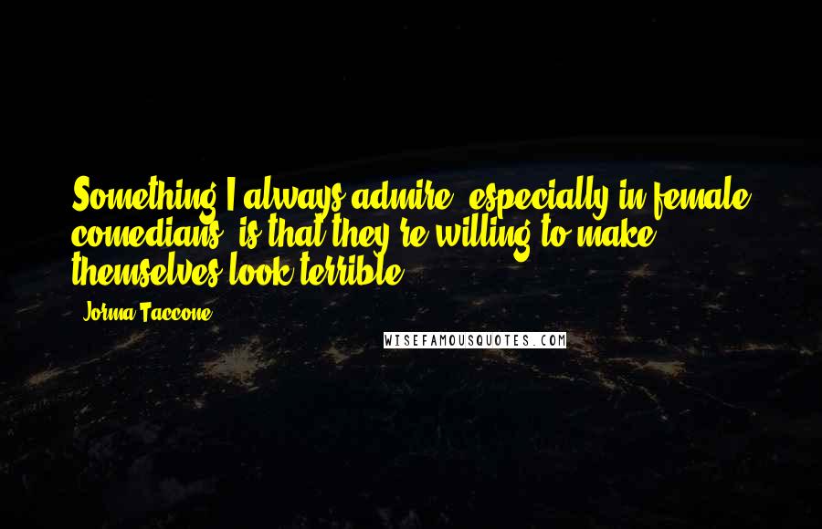 Jorma Taccone Quotes: Something I always admire, especially in female comedians, is that they're willing to make themselves look terrible.