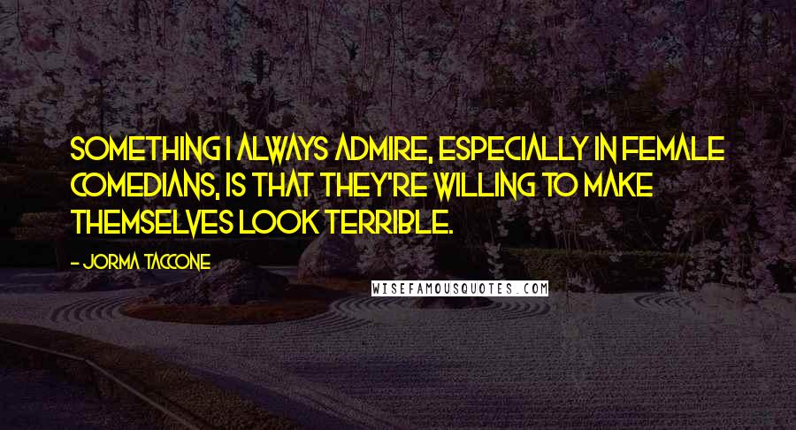 Jorma Taccone Quotes: Something I always admire, especially in female comedians, is that they're willing to make themselves look terrible.