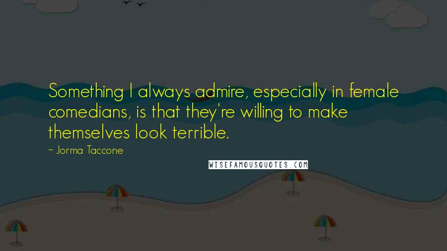 Jorma Taccone Quotes: Something I always admire, especially in female comedians, is that they're willing to make themselves look terrible.