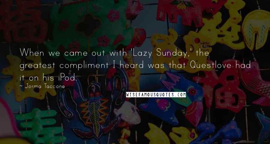 Jorma Taccone Quotes: When we came out with 'Lazy Sunday,' the greatest compliment I heard was that Questlove had it on his iPod.
