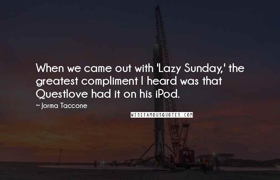 Jorma Taccone Quotes: When we came out with 'Lazy Sunday,' the greatest compliment I heard was that Questlove had it on his iPod.