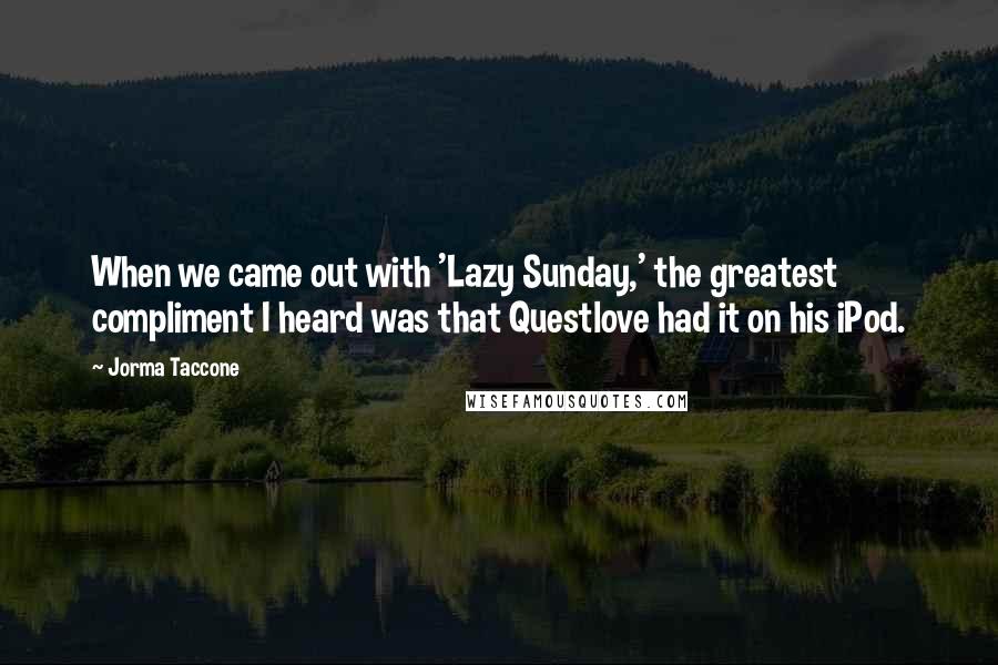 Jorma Taccone Quotes: When we came out with 'Lazy Sunday,' the greatest compliment I heard was that Questlove had it on his iPod.