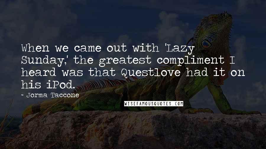 Jorma Taccone Quotes: When we came out with 'Lazy Sunday,' the greatest compliment I heard was that Questlove had it on his iPod.