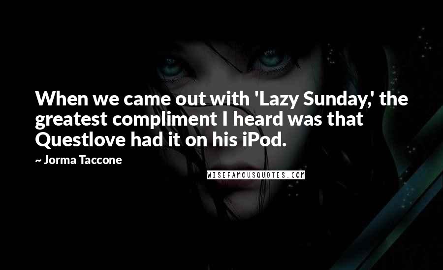 Jorma Taccone Quotes: When we came out with 'Lazy Sunday,' the greatest compliment I heard was that Questlove had it on his iPod.