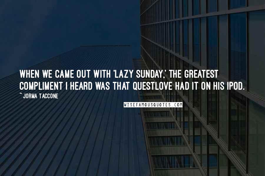 Jorma Taccone Quotes: When we came out with 'Lazy Sunday,' the greatest compliment I heard was that Questlove had it on his iPod.