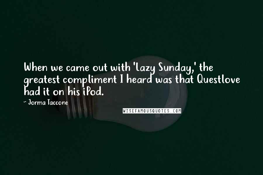 Jorma Taccone Quotes: When we came out with 'Lazy Sunday,' the greatest compliment I heard was that Questlove had it on his iPod.