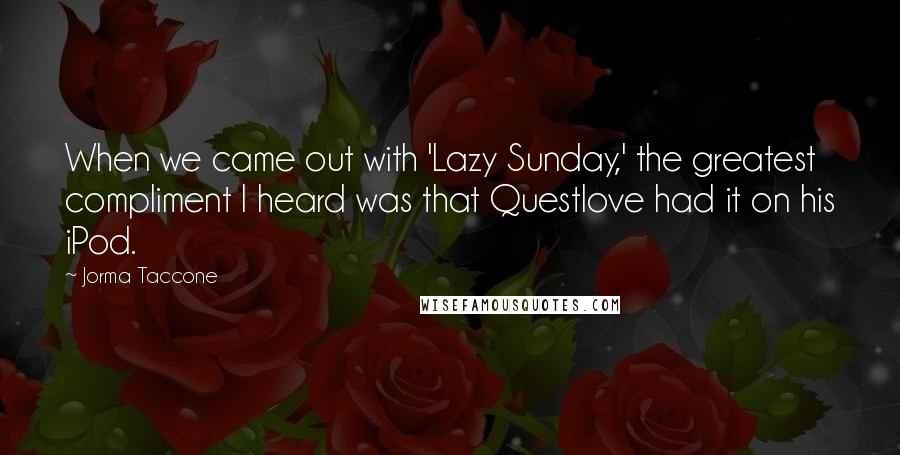 Jorma Taccone Quotes: When we came out with 'Lazy Sunday,' the greatest compliment I heard was that Questlove had it on his iPod.