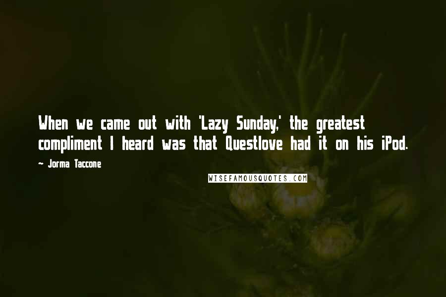 Jorma Taccone Quotes: When we came out with 'Lazy Sunday,' the greatest compliment I heard was that Questlove had it on his iPod.