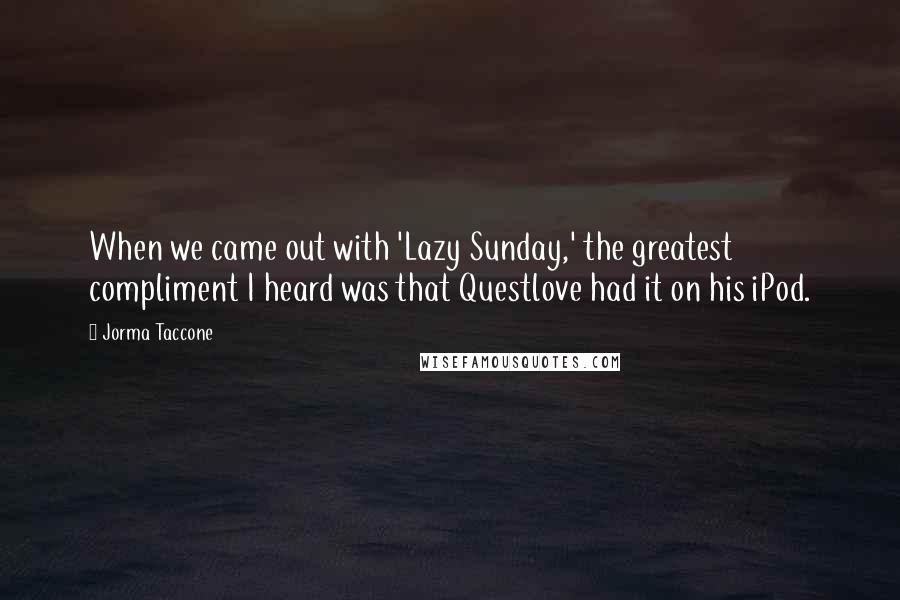 Jorma Taccone Quotes: When we came out with 'Lazy Sunday,' the greatest compliment I heard was that Questlove had it on his iPod.