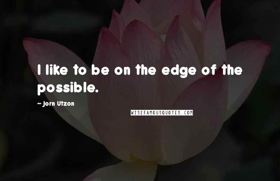 Jorn Utzon Quotes: I like to be on the edge of the possible.