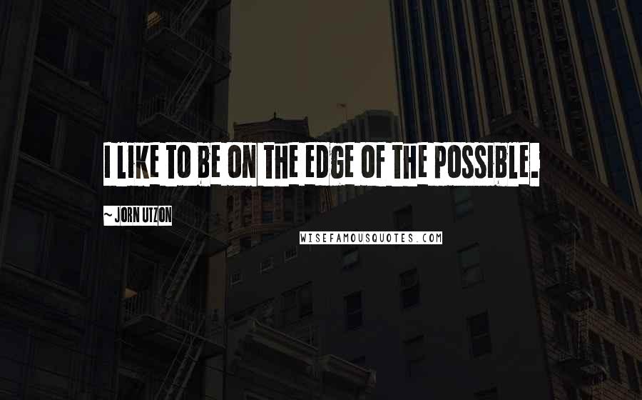 Jorn Utzon Quotes: I like to be on the edge of the possible.