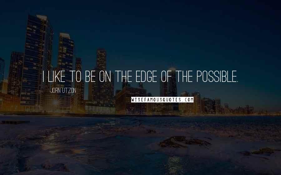 Jorn Utzon Quotes: I like to be on the edge of the possible.