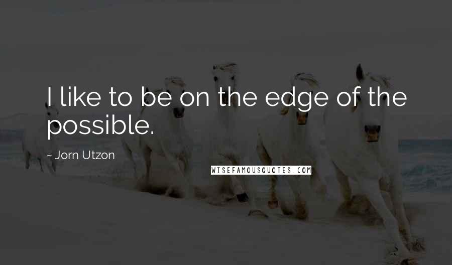 Jorn Utzon Quotes: I like to be on the edge of the possible.