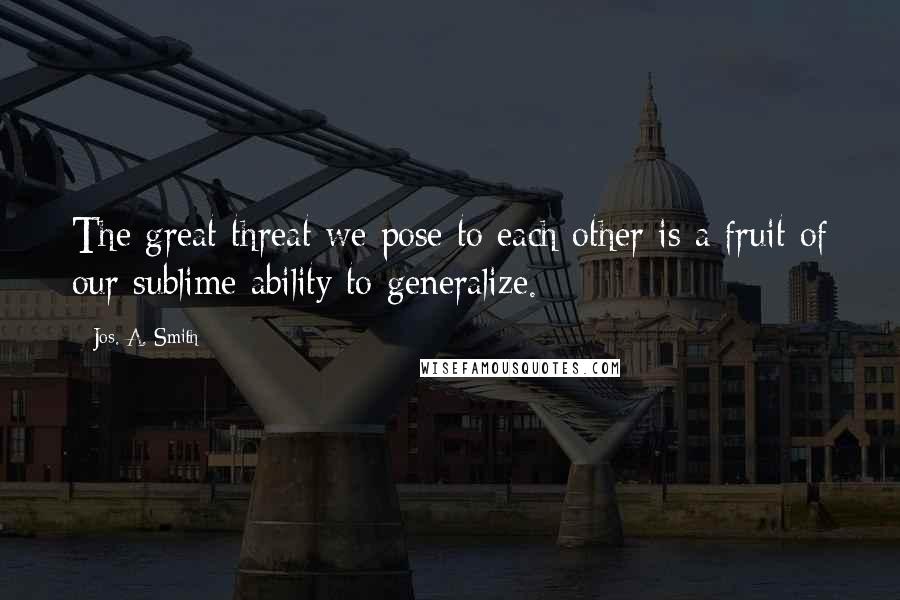 Jos. A. Smith Quotes: The great threat we pose to each other is a fruit of our sublime ability to generalize.