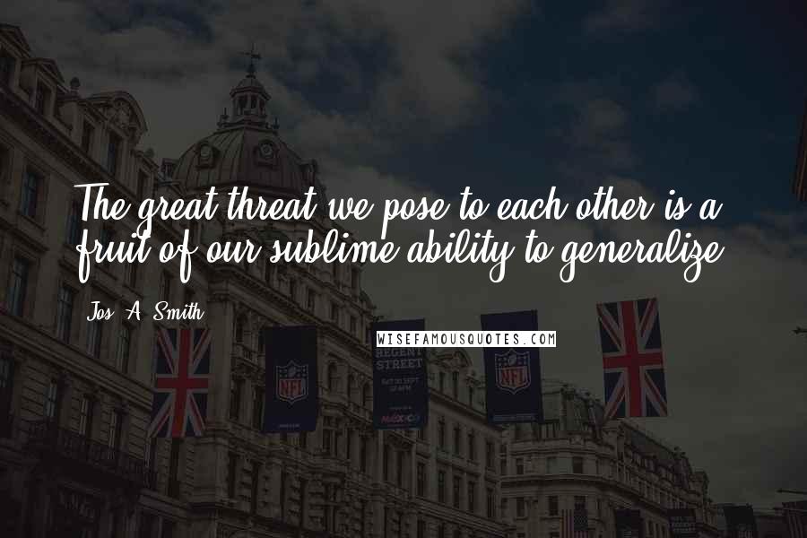 Jos. A. Smith Quotes: The great threat we pose to each other is a fruit of our sublime ability to generalize.
