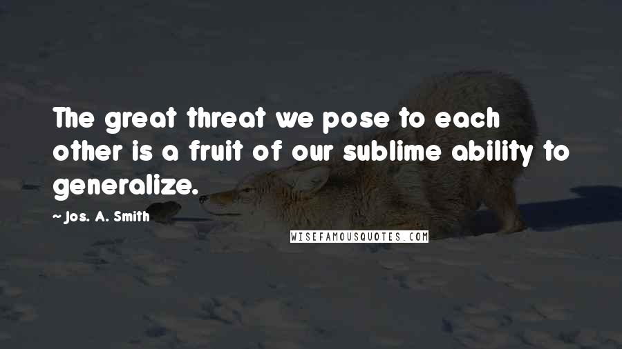 Jos. A. Smith Quotes: The great threat we pose to each other is a fruit of our sublime ability to generalize.