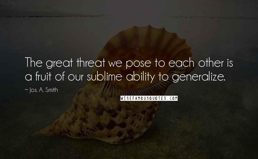 Jos. A. Smith Quotes: The great threat we pose to each other is a fruit of our sublime ability to generalize.