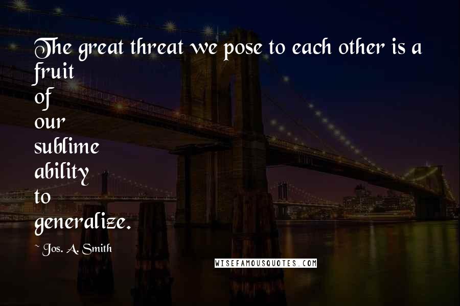 Jos. A. Smith Quotes: The great threat we pose to each other is a fruit of our sublime ability to generalize.