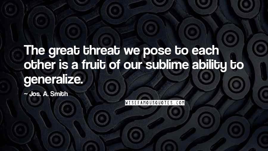 Jos. A. Smith Quotes: The great threat we pose to each other is a fruit of our sublime ability to generalize.