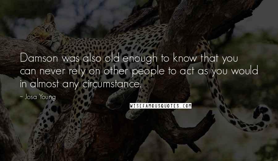 Josa Young Quotes: Damson was also old enough to know that you can never rely on other people to act as you would in almost any circumstance.