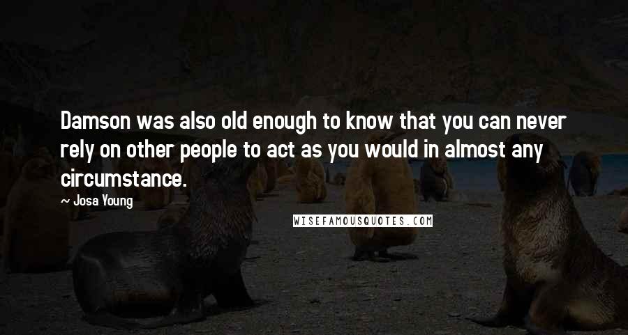 Josa Young Quotes: Damson was also old enough to know that you can never rely on other people to act as you would in almost any circumstance.
