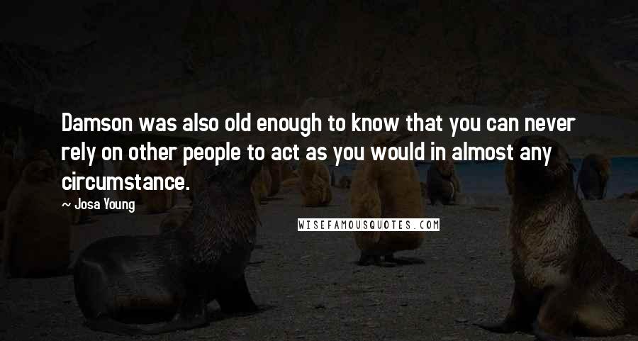 Josa Young Quotes: Damson was also old enough to know that you can never rely on other people to act as you would in almost any circumstance.