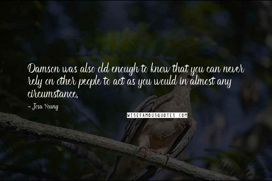 Josa Young Quotes: Damson was also old enough to know that you can never rely on other people to act as you would in almost any circumstance.