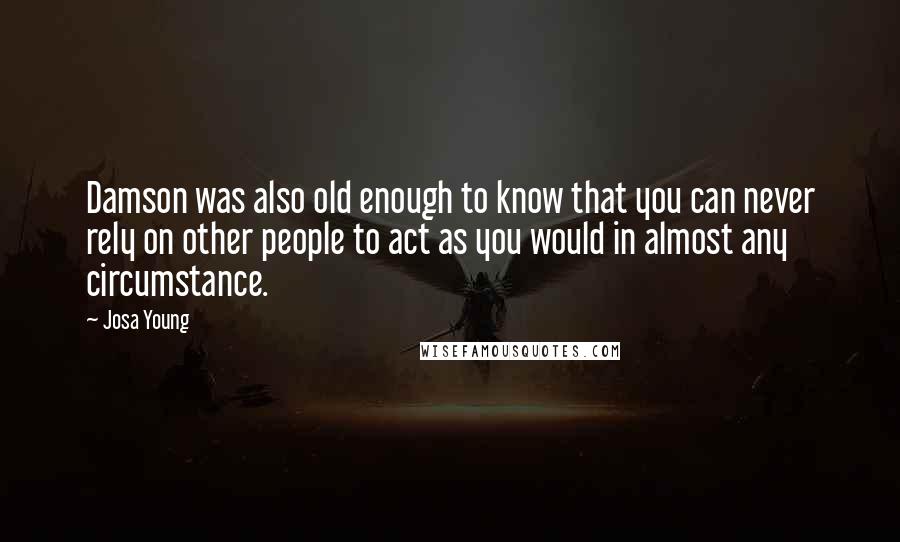 Josa Young Quotes: Damson was also old enough to know that you can never rely on other people to act as you would in almost any circumstance.