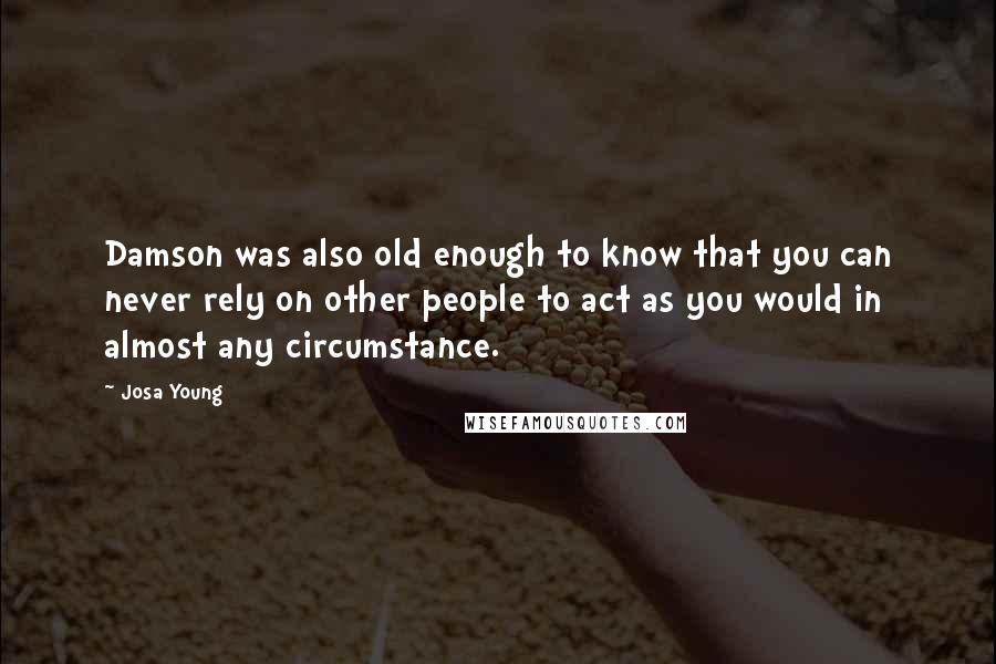 Josa Young Quotes: Damson was also old enough to know that you can never rely on other people to act as you would in almost any circumstance.