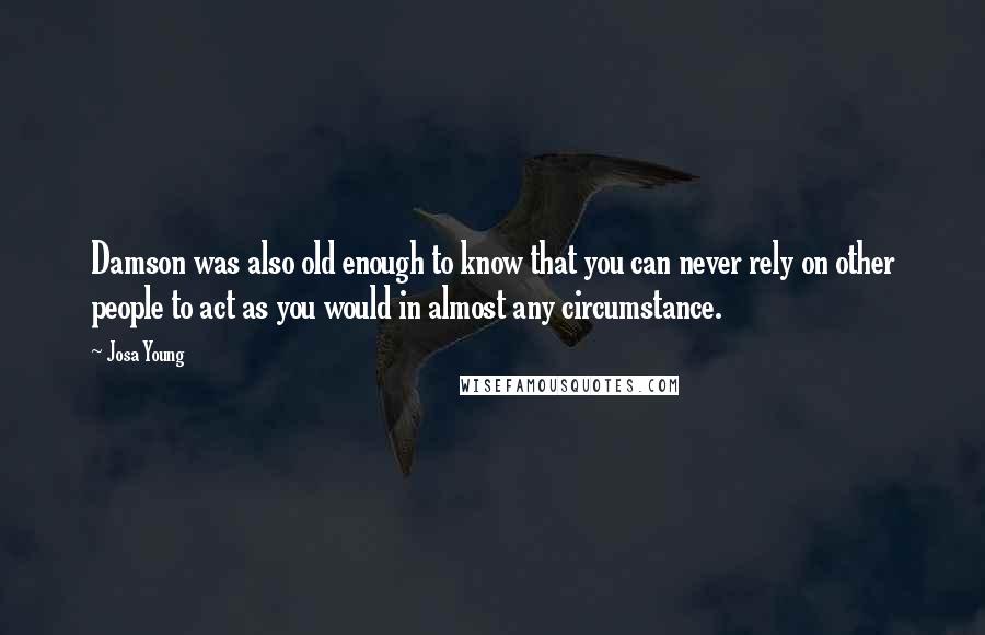 Josa Young Quotes: Damson was also old enough to know that you can never rely on other people to act as you would in almost any circumstance.