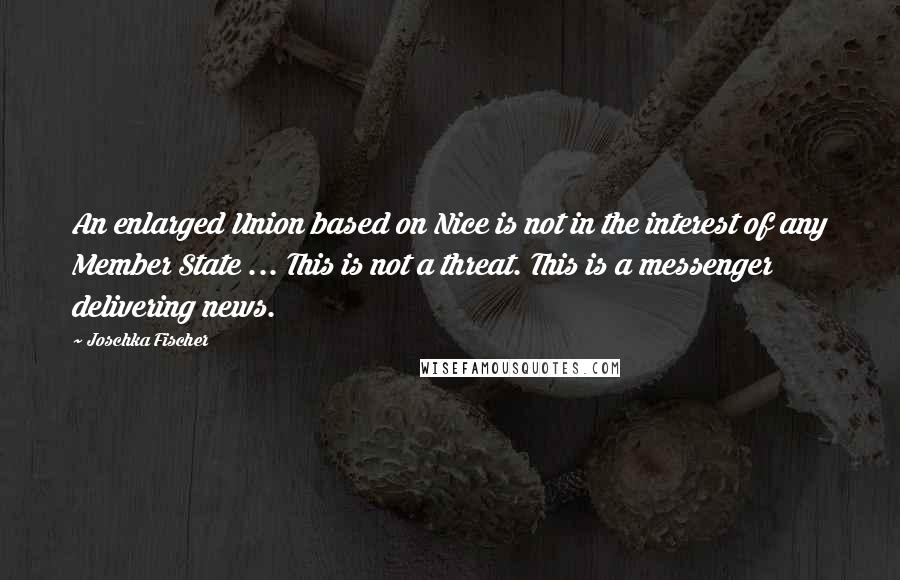 Joschka Fischer Quotes: An enlarged Union based on Nice is not in the interest of any Member State ... This is not a threat. This is a messenger delivering news.