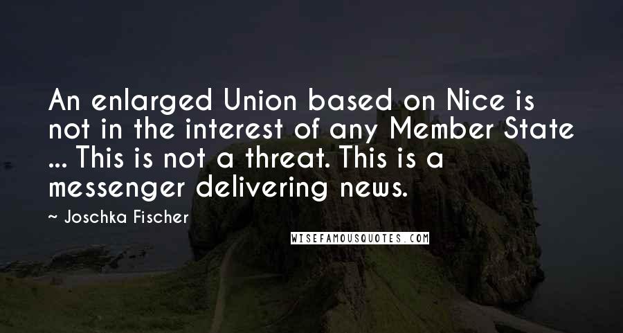 Joschka Fischer Quotes: An enlarged Union based on Nice is not in the interest of any Member State ... This is not a threat. This is a messenger delivering news.